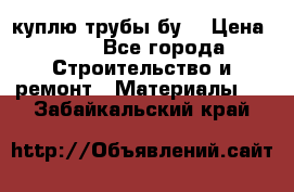 куплю трубы бу  › Цена ­ 10 - Все города Строительство и ремонт » Материалы   . Забайкальский край